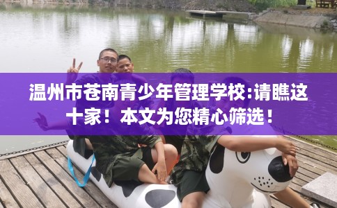 温州市苍南青少年管理学校:请瞧这十家!本文为您精心筛选! 温州市苍南青少年管理学校:请瞧这十家!本文为您精心筛选!