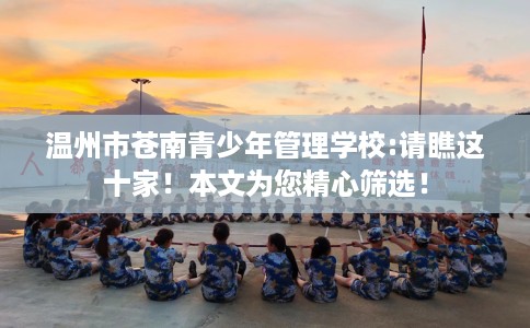 温州市苍南青少年管理学校:请瞧这十家!本文为您精心筛选! 温州市苍南青少年管理学校:请瞧这十家!本文为您精心筛选!