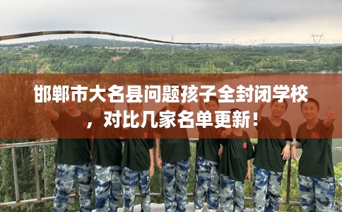 邯郸市大名县问题孩子全封闭学校，对比几家名单更新！