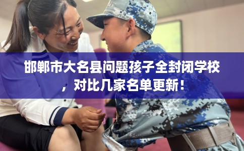 邯郸市大名县问题孩子全封闭学校，对比几家名单更新！