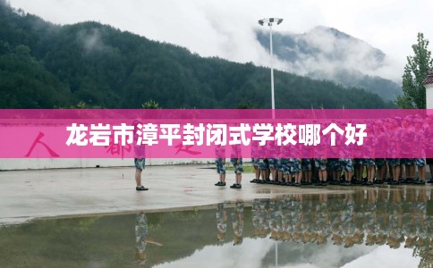 龙岩市漳平封闭式学校哪个好