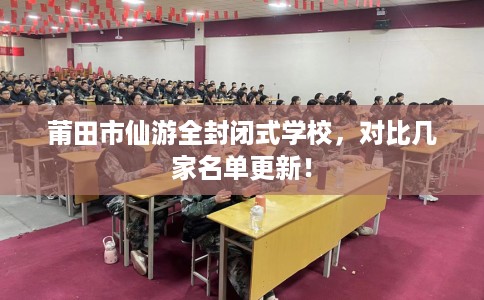 莆田市仙游全封闭式学校，对比几家名单更新！