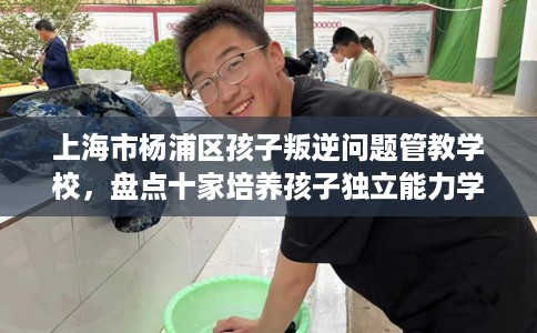 上海市杨浦区孩子叛逆问题管教学校，盘点十家培养孩子独立能力学校！