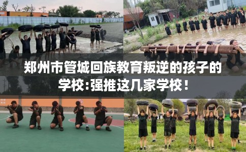 郑州市管城回族教育叛逆的孩子的学校:强推这几家学校！