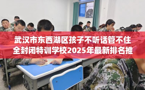 武汉市东西湖区孩子不听话管不住全封闭特训学校2025年最新排名推荐! 武汉市东西湖区孩子不听话管不住全封闭特训学校2025年最新排名推荐!