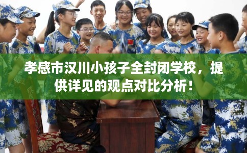孝感市汉川小孩子全封闭学校,提供详见的观点对比分析! 孝感市汉川小孩子全封闭学校,提供详见的观点对比分析!