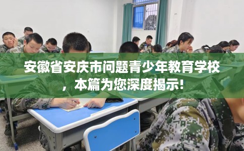 安徽省安庆市问题青少年教育学校，本篇为您深度揭示!