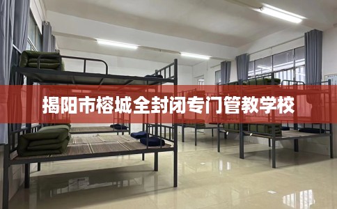 揭阳市榕城全封闭专门管教学校 揭阳市榕城全封闭专门管教学校