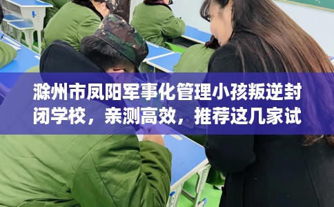 滁州市凤阳军事化管理小孩叛逆封闭学校，亲测高效，推荐这几家试试看！