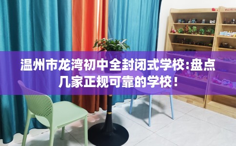 温州市龙湾初中全封闭式学校:盘点几家正规可靠的学校! 温州市龙湾初中全封闭式学校:盘点几家正规可靠的学校!