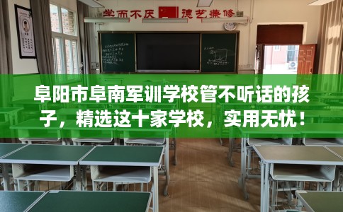 阜阳市阜南军训学校管不听话的孩子，精选这十家学校，实用无忧！