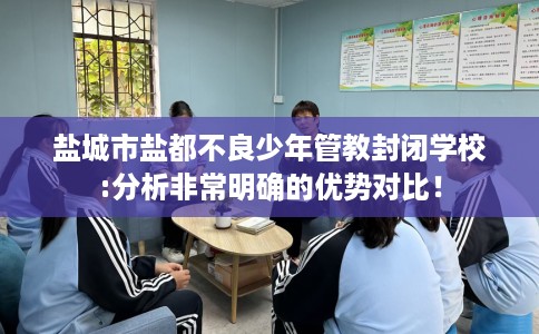 盐城市盐都不良少年管教封闭学校:分析非常明确的优势对比! 盐城市盐都不良少年管教封闭学校:分析非常明确的优势对比!