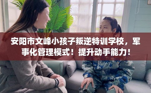 安阳市文峰小孩子叛逆特训学校,军事化管理模式!提升动手能力! 安阳市文峰小孩子叛逆特训学校,军事化管理模式!提升动手能力!