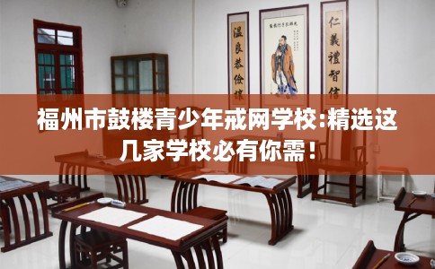 福州市鼓楼青少年戒网学校:精选这几家学校必有你需！