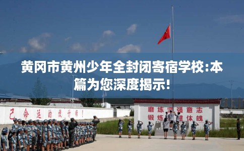 黄冈市黄州少年全封闭寄宿学校:本篇为您深度揭示! 黄冈市黄州少年全封闭寄宿学校:本篇为您深度揭示!