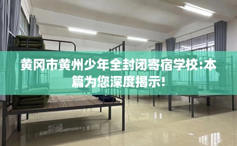 黄冈市黄州少年全封闭寄宿学校:本篇为您深度揭示! 黄冈市黄州少年全封闭寄宿学校:本篇为您深度揭示!