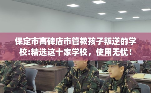 保定市高碑店市管教孩子叛逆的学校:精选这十家学校,使用无忧! 保定市高碑店市管教孩子叛逆的学校:精选这十家学校,使用无忧!