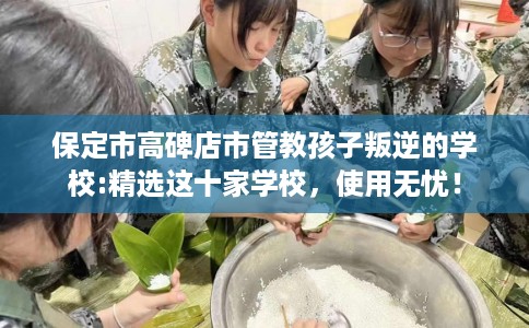 保定市高碑店市管教孩子叛逆的学校:精选这十家学校,使用无忧! 保定市高碑店市管教孩子叛逆的学校:精选这十家学校,使用无忧!