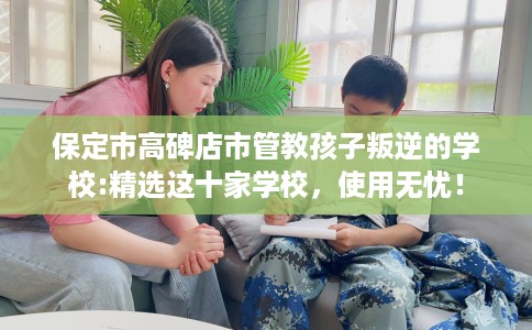 保定市高碑店市管教孩子叛逆的学校:精选这十家学校，使用无忧！