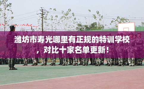 潍坊市寿光哪里有正规的特训学校，对比十家名单更新！