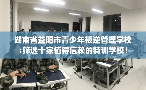 湖南省益阳市青少年叛逆管理学校:筛选十家值得信赖的特训学校! 湖南省益阳市青少年叛逆管理学校:筛选十家值得信赖的特训学校!