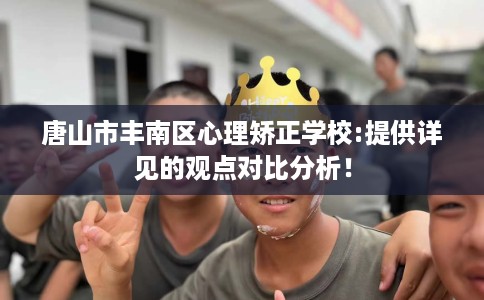 唐山市丰南区心理矫正学校:提供详见的观点对比分析! 唐山市丰南区心理矫正学校:提供详见的观点对比分析!