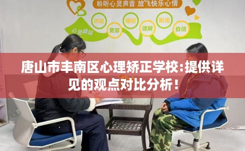 唐山市丰南区心理矫正学校:提供详见的观点对比分析! 唐山市丰南区心理矫正学校:提供详见的观点对比分析!