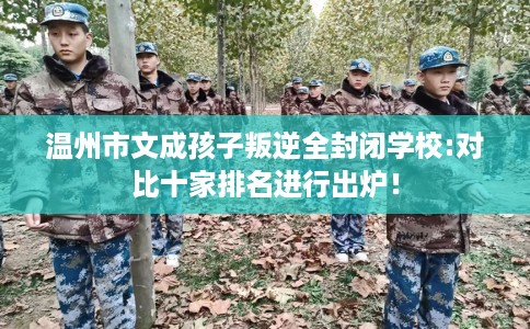 温州市文成孩子叛逆全封闭学校:对比十家排名进行出炉! 温州市文成孩子叛逆全封闭学校:对比十家排名进行出炉!