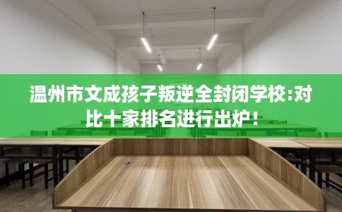 温州市文成孩子叛逆全封闭学校:对比十家排名进行出炉! 温州市文成孩子叛逆全封闭学校:对比十家排名进行出炉!