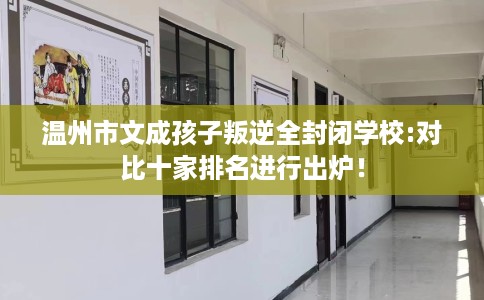 温州市文成孩子叛逆全封闭学校:对比十家排名进行出炉！