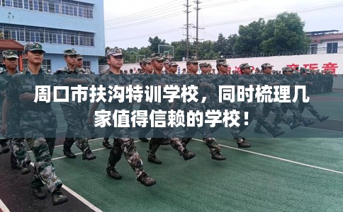 周口市扶沟特训学校,同时梳理几家值得信赖的学校! 周口市扶沟特训学校,同时梳理几家值得信赖的学校!