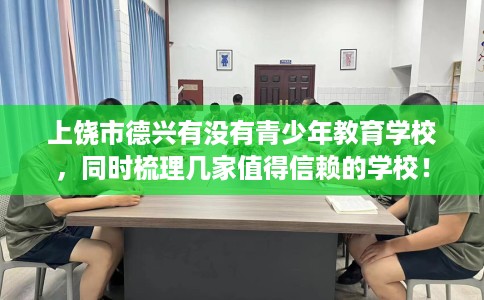 上饶市德兴有没有青少年教育学校，同时梳理几家值得信赖的学校！