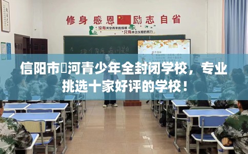信阳市浉河青少年全封闭学校，专业挑选十家好评的学校！
