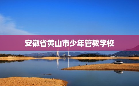 安徽省黄山市少年管教学校 安徽省黄山市少年管教学校