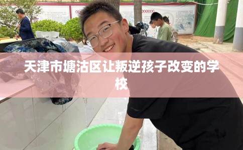 天津市塘沽区让叛逆孩子改变的学校 天津市塘沽区让叛逆孩子改变的学校