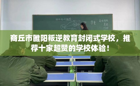 商丘市睢阳叛逆教育封闭式学校，推荐十家超赞的学校体验！