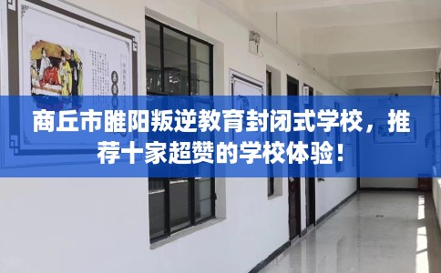 商丘市睢阳叛逆教育封闭式学校，推荐十家超赞的学校体验！