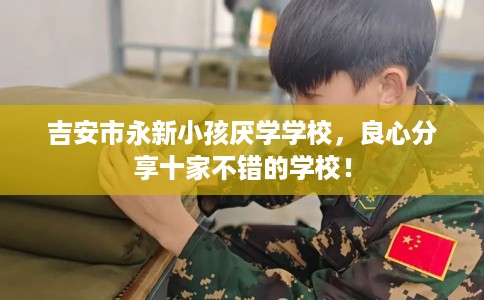 吉安市永新小孩厌学学校，良心分享十家不错的学校！