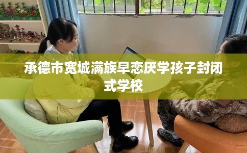 承德市宽城满族早恋厌学孩子封闭式学校