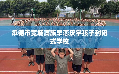承德市宽城满族早恋厌学孩子封闭式学校