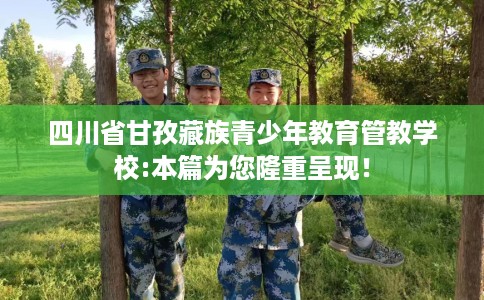 四川省甘孜藏族青少年教育管教学校:本篇为您隆重呈现！