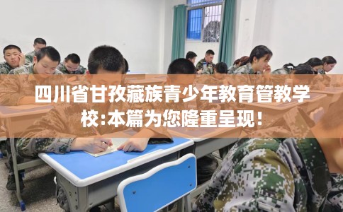 四川省甘孜藏族青少年教育管教学校:本篇为您隆重呈现！