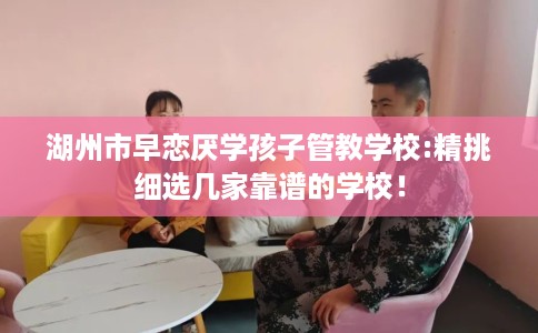 湖州市早恋厌学孩子管教学校:精挑细选几家靠谱的学校! 湖州市早恋厌学孩子管教学校:精挑细选几家靠谱的学校!