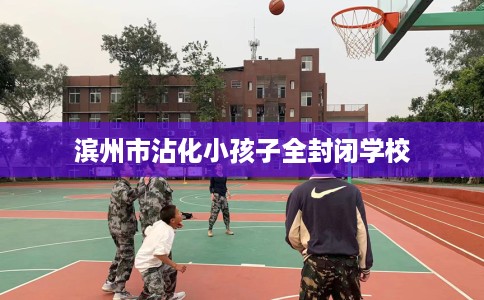 滨州市沾化小孩子全封闭学校