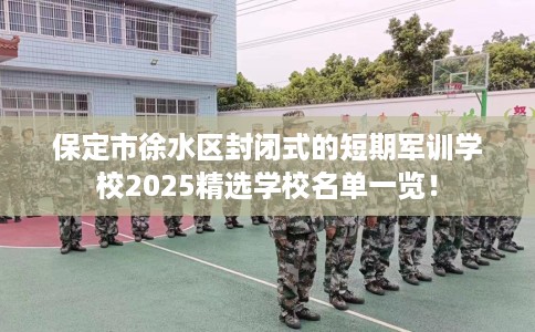 保定市徐水区封闭式的短期军训学校2025精选学校名单一览! 保定市徐水区封闭式的短期军训学校2025精选学校名单一览!