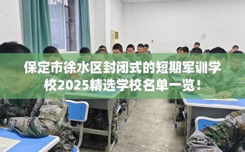 保定市徐水区封闭式的短期军训学校2025精选学校名单一览! 保定市徐水区封闭式的短期军训学校2025精选学校名单一览!