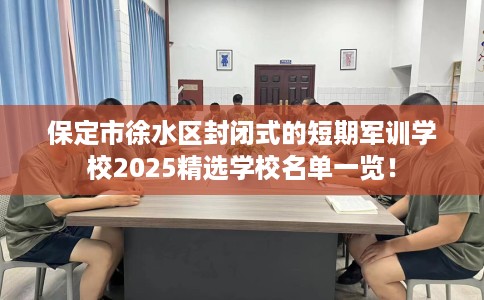 保定市徐水区封闭式的短期军训学校2025精选学校名单一览! 保定市徐水区封闭式的短期军训学校2025精选学校名单一览!