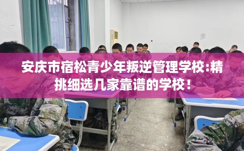 安庆市宿松青少年叛逆管理学校:精挑细选几家靠谱的学校! 安庆市宿松青少年叛逆管理学校:精挑细选几家靠谱的学校!