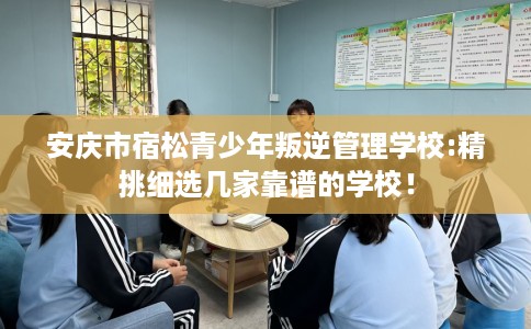 安庆市宿松青少年叛逆管理学校:精挑细选几家靠谱的学校！