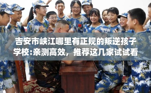 吉安市峡江哪里有正规的叛逆孩子学校:亲测高效，推荐这几家试试看！